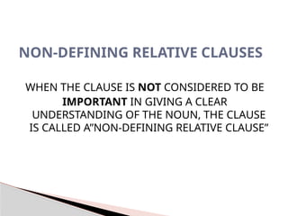 WHEN THE CLAUSE IS NOT CONSIDERED TO BE
IMPORTANT IN GIVING A CLEAR
UNDERSTANDING OF THE NOUN, THE CLAUSE
IS CALLED A”NON-DEFINING RELATIVE CLAUSE”
NON-DEFINING RELATIVE CLAUSES
 