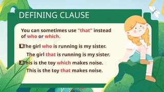 DEFINING CLAUSE
The girl
1️
1️
⃣ who is running is my sister.
This is the toy
2️
⃣ which makes noise.
You can sometimes use "that" instead
of who or which.
The girl that is running is my sister.
This is the toy that makes noise.
 