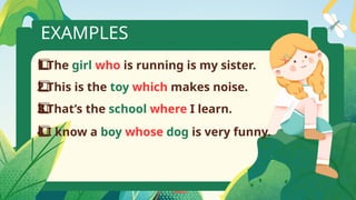 EXAMPLES
The
1️
1️
⃣ girl who is running is my sister.
This is the
2️
⃣ toy which makes noise.
That’s the
3️
3️
⃣ school where I learn.
I know a
4️
⃣ boy whose dog is very funny.
 