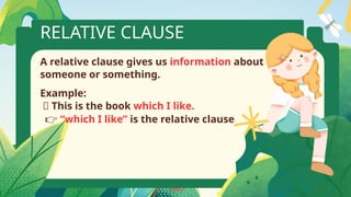 RELATIVE CLAUSE
A relative clause gives us information about
someone or something.
Example:
📘 This is the book which I like.
👉 “which I like” is the relative clause
 
