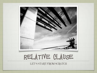 RELATIVE CLAUSE
LET’S START FROM SCRATCH
 