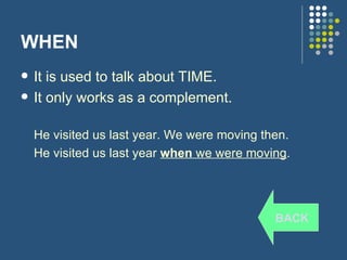 WHEN It is used to talk about TIME. It only works as a complement. He visited us last year. We were moving then. He visited us last year  when  we were moving . BACK 
