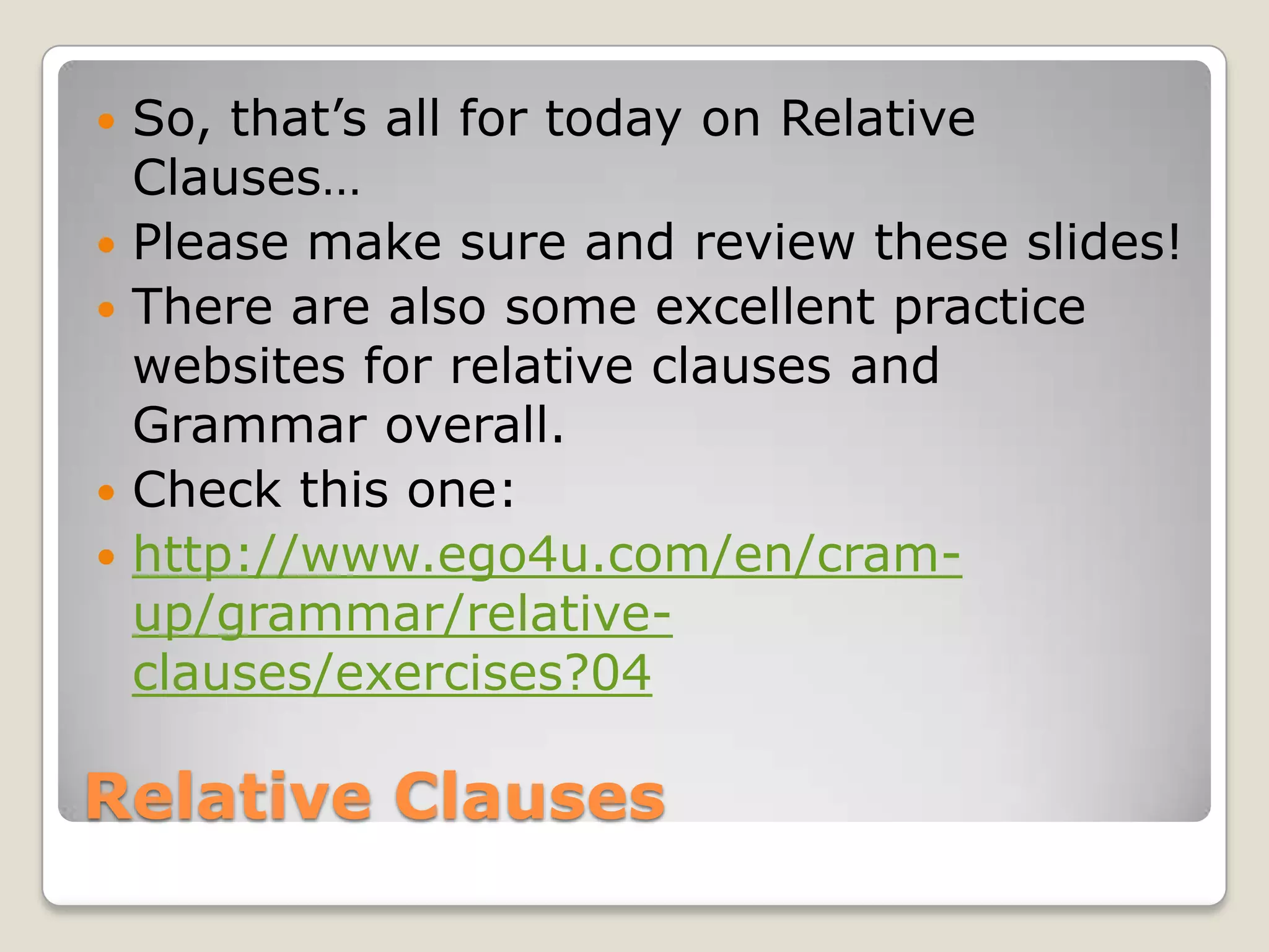 Relative ClausesSo, that’s all for today on Relative Clauses…Please make sure and review these slides!There are also some excellent practice websites for relative clauses and Grammar overall.Check this one:http://www.ego4u.com/en/cram-up/grammar/relative-clauses/exercises?04