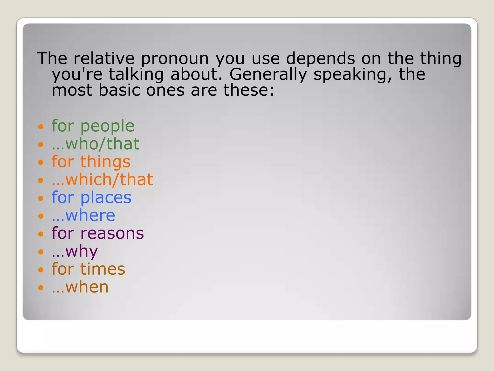 The relative pronoun you use depends on the thing you're talking about. Generally speaking, the most basic ones are these:for people	…who/thatfor things	…which/thatfor places	…wherefor reasons	…whyfor times	…when