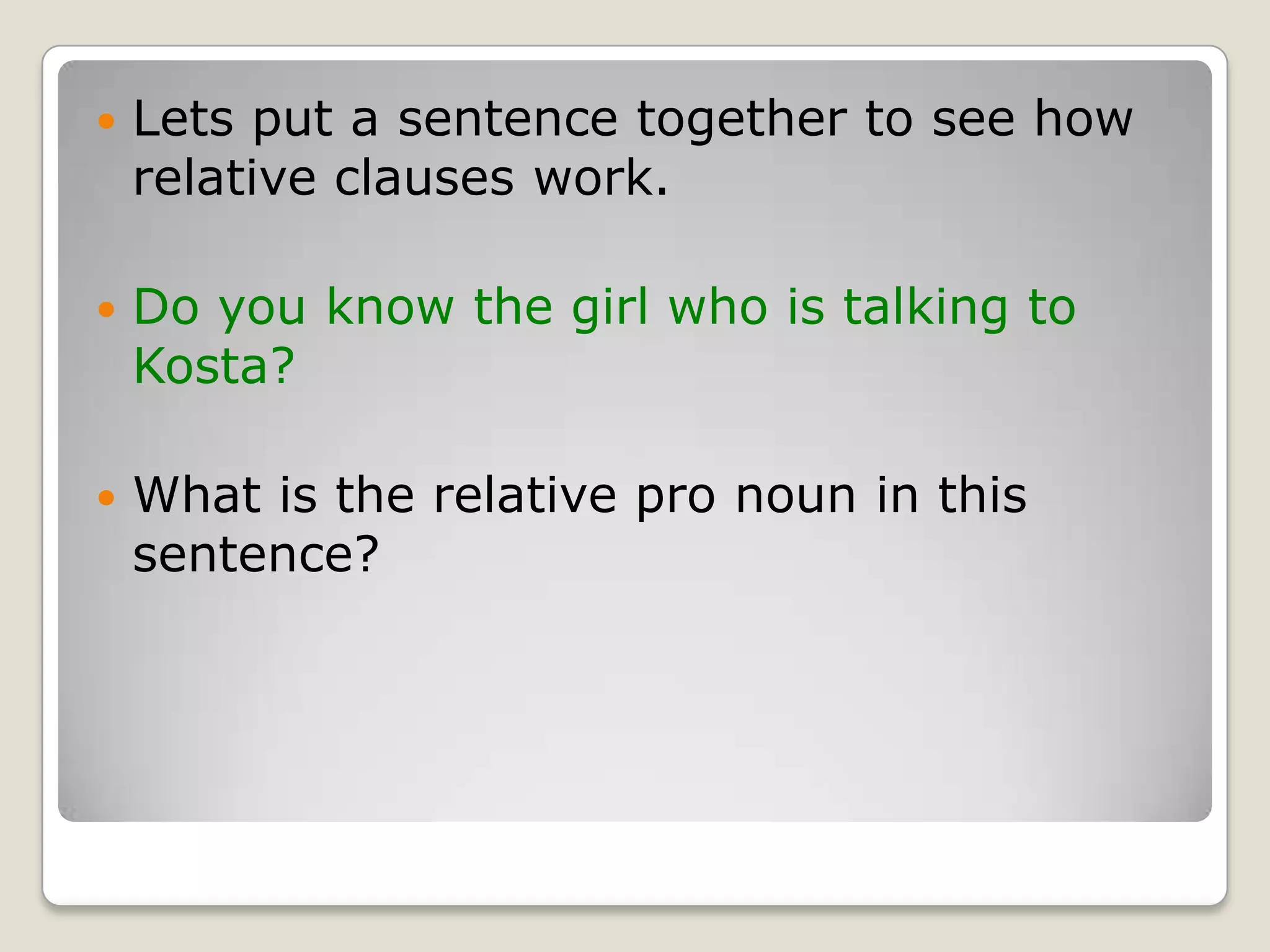 Lets put a sentence together to see how relative clauses work.Do you know the girl who is talking to Kosta?What is the relative pro noun in this sentence?