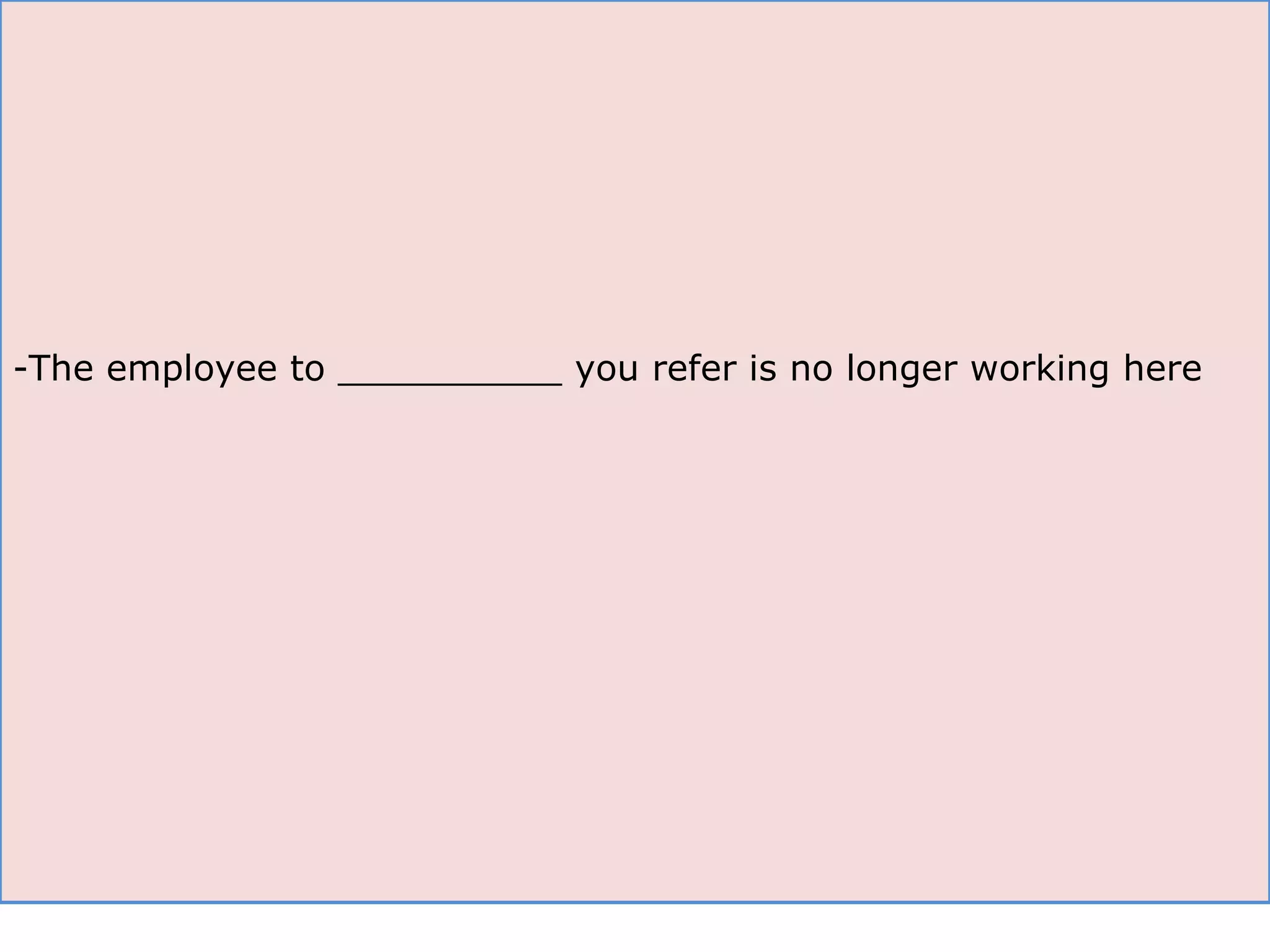 The employee to __________ you refer is no longer working here 