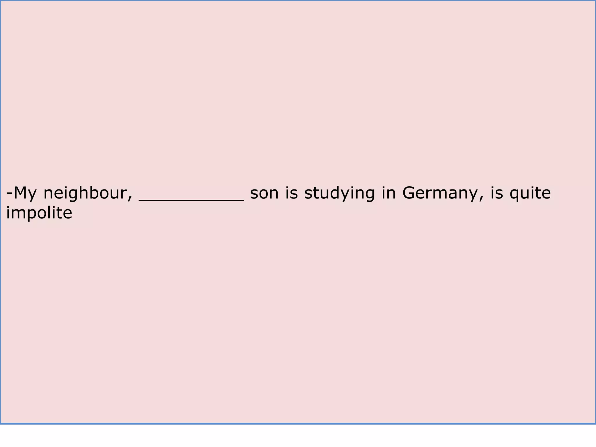 -My neighbour, __________ son is studying in Germany, is quite impolite 