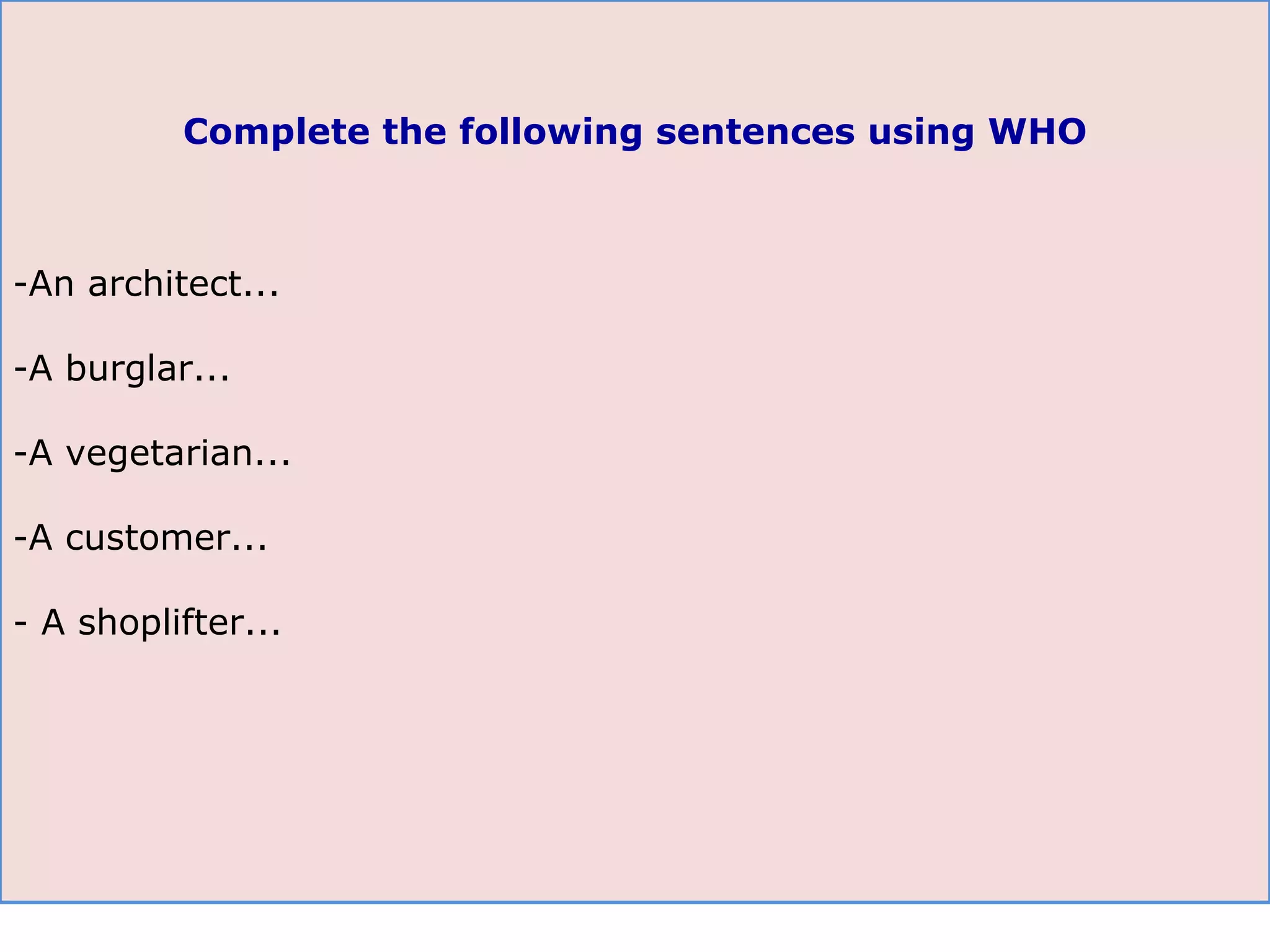An architect... A burglar... A vegetarian... A customer... - A shoplifter... Complete the following sentences using WHO 