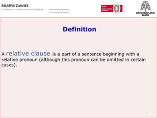 RELATIVE CLAUSES
C/ San Rafael, 25 46701-Gandia Tfno. 962 965 096   info@escolapiasgandia.es
                                                   www.escolapiasgandia.es     COLEGIO ESCOLAPIAS
                                                                                    GANDIA




                                                                  Definition


A relative clause is a part of a sentence beginning with a
relative pronoun (although this pronoun can be omitted in certain
cases).




                                                                                        1
 