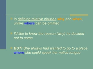 In  defining relative clauses   why   and  when , unlike  where  can be omitted I'd like to know the reason (why) he decided not to come BUT!  She always had wanted to go to a place  where  she could speak her native tongue   