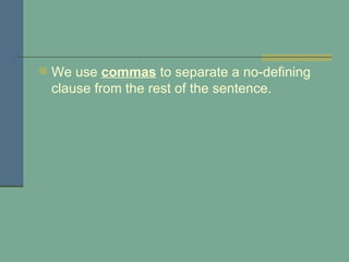 We use  commas   to separate a no-defining clause from the rest of the sentence.   