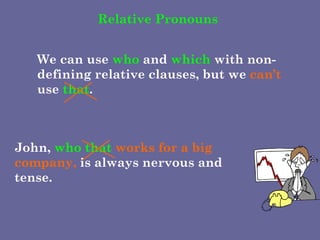 Relative Pronouns We can use  who  and  which  with non-defining relative clauses, but we  can’t  use  that . John,  who that  works for a big company,  is always nervous and tense. 