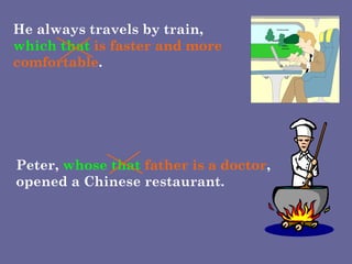 Peter,  whose that  father is a doctor , opened a Chinese restaurant. He always travels by train,  which that  is faster and more comfortable . 
