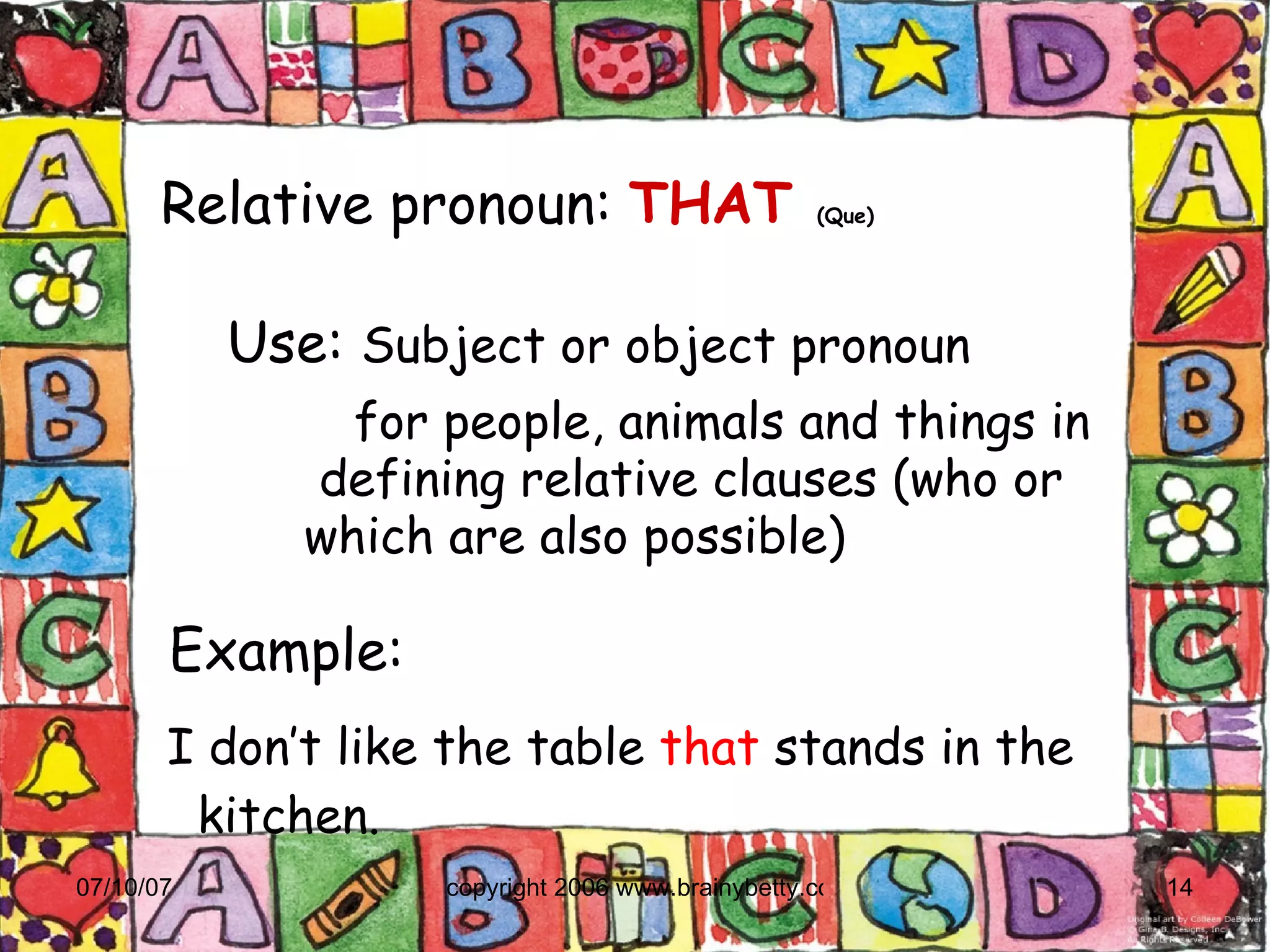 Relative pronoun:   THAT  (Que)‏ Example:  I don’t like the table  that  stands in the kitchen. Use:  Subject or object pronoun  for people, animals and things in  defining relative clauses (who or  which are also possible)‏ 