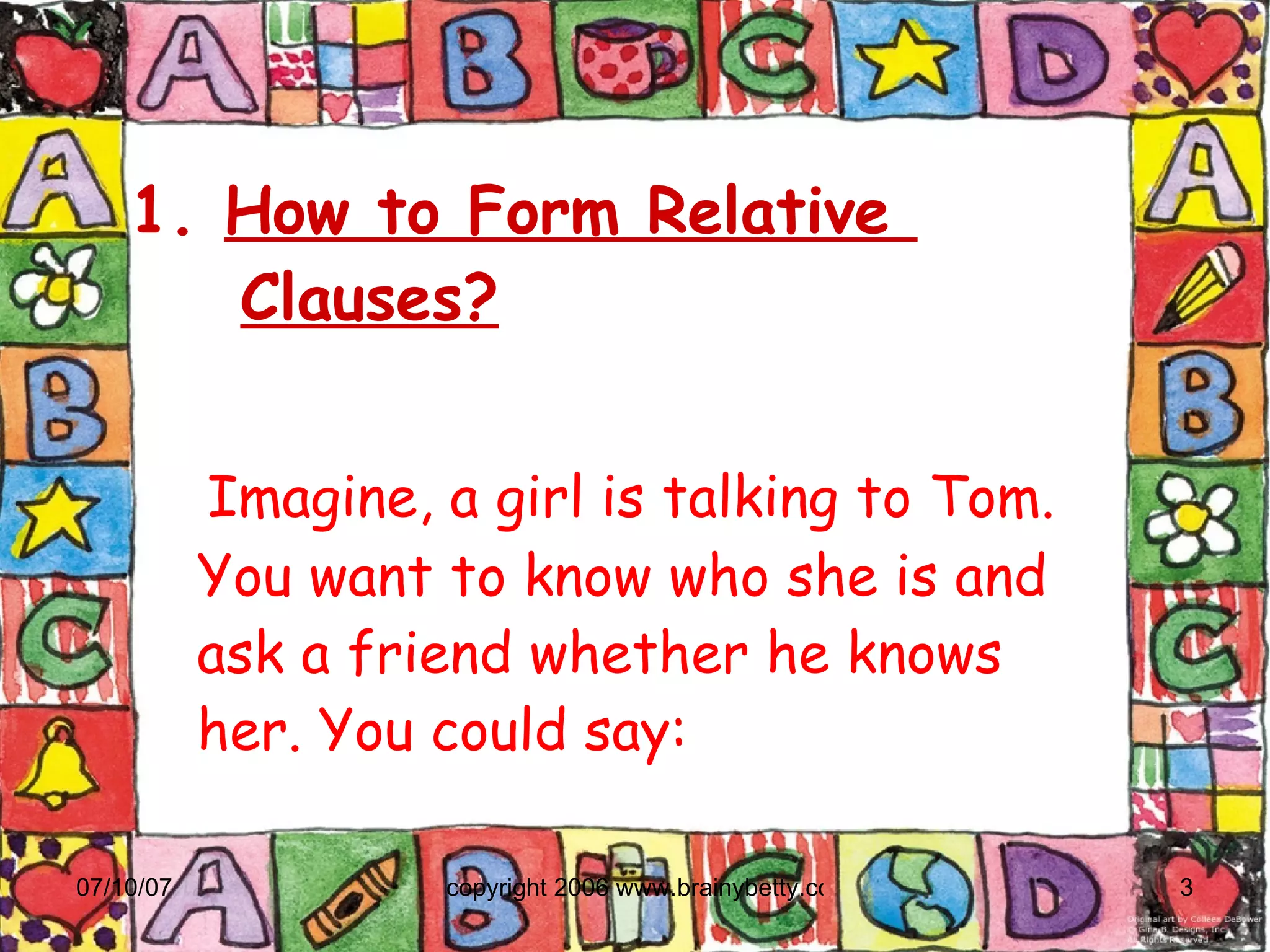 1.  How to Form Relative    Clauses? Imagine, a girl is talking to Tom. You want to know who she is and ask a friend whether he knows her. You could say: 