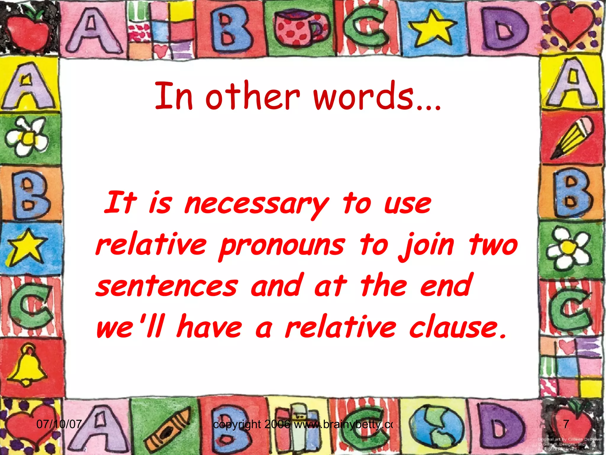 In other words... It is necessary to use relative pronouns to join two sentences and at the end we'll have a relative clause. 