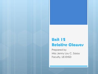 Unit 12 Relative Clauses Prepared by Miss Jenny Lou C. Sasoy Faculty, UE-EHSD 