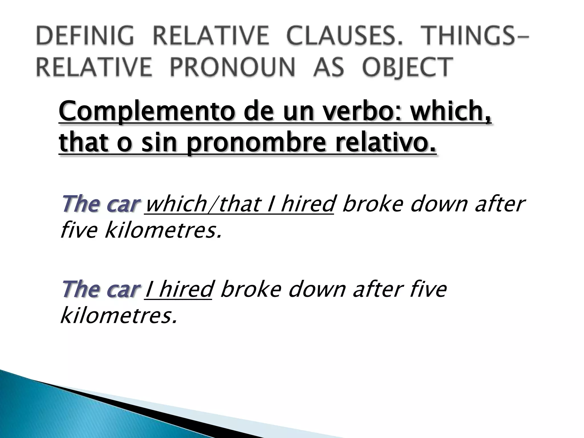 Complemento de un verbo: which,
that o sin pronombre relativo.

The car which/that I hired broke down after
five kilometres.

The car I hired broke down after five
kilometres.
 