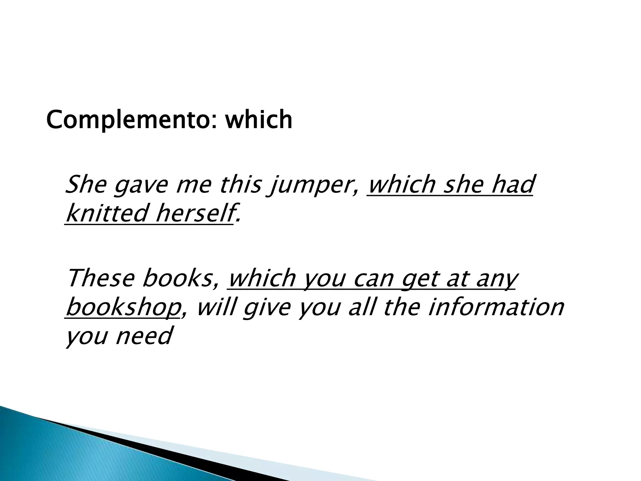 Complemento: which

 She gave me this jumper, which she had
 knitted herself.

 These books, which you can get at any
 bookshop, will give you all the information
 you need
 