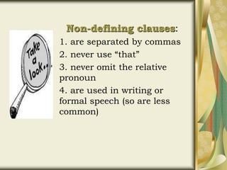 Non-defining clauses:
1. are separated by commas
2. never use “that”
3. never omit the relative
pronoun
4. are used in writing or
formal speech (so are less
common)
 