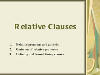 R el ative Clauses

1.   Relative pronouns and adverbs
2.   Omission of relative pronouns
3.   Defining and Non-defining clauses
 