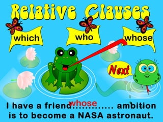 which           who         whose




              whose
I have a friend............. ambition
 is to become a NASA astronaut.
 