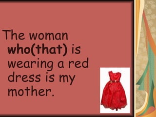 The woman  who(that)  is wearing a red dress is my mother. 
