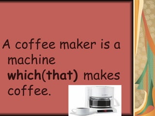 A coffee maker is a machine  which ( that)  makes coffee. 