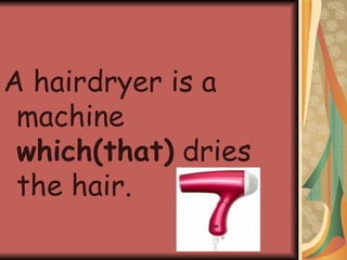 A hairdryer is a machine  which(that)  dries the hair. 