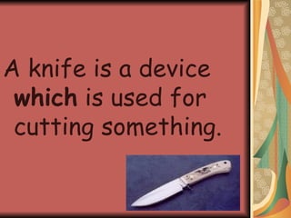A knife is a device  which  is used for cutting something. 