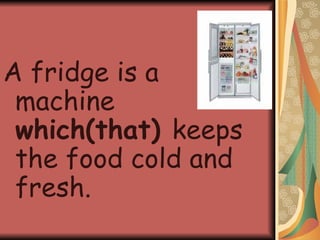 A fridge is a machine  which(that)  keeps the food cold and fresh. 