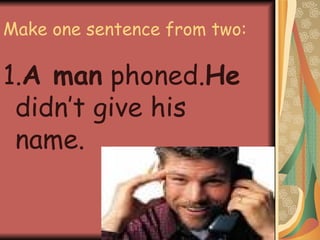 Make one sentence from two: 1. A man  phoned. He  didn’t give his name. 