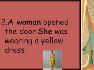 2. A woman  opened the door. She  was wearing a yellow dress. 