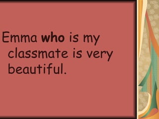 Emma  who  is my classmate is very beautiful. 