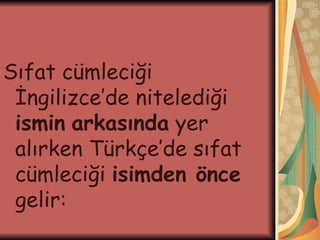 Sıfat cümleciği İngilizce’de nitelediği  ismin   arkasında  yer alırken Türkçe’de sıfat cümleciği  isimden önce  gelir: 