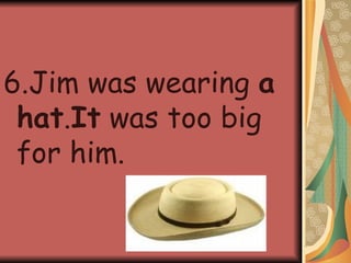 6.Jim was wearing  a hat . It  was too big for him. 