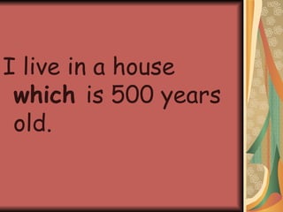 I live in a house  which  is 500 years old. 