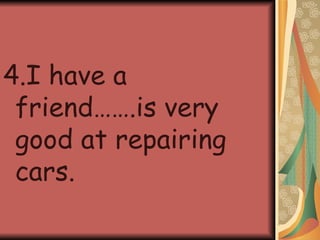 4.I have a friend…….is very good at repairing cars. 