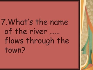 7.What’s the name of the river ……flows through the town? 