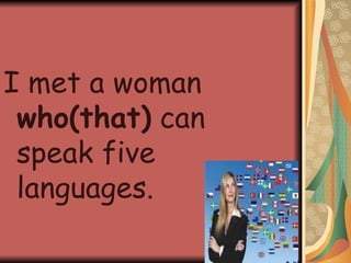 I met a woman  who(that)  can speak five languages. 