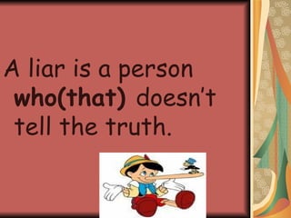 A liar is a person  who(that)  doesn’t tell the truth. 