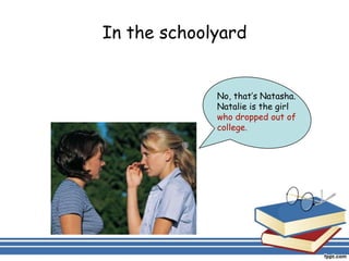 In the schoolyard


             No, that’s Natasha.
             Natalie is the girl
             who dropped out of
             college.
 