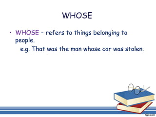 WHOSE

• WHOSE - refers to things belonging to
  people.
    e.g. That was the man whose car was stolen.
 
