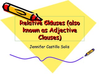 Relative Clauses (also
Relative Clauses (also
 known as Adjective
 known as Adjective
       Clauses)
       Clauses)
   Jennifer Castillo Solis
 