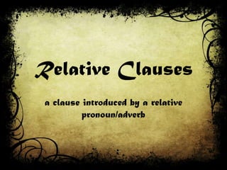 Relative Clauses
a clause introduced by a relative
pronoun/adverb
 