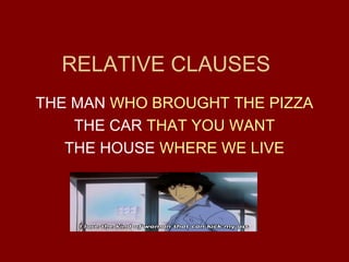 RELATIVE CLAUSES
THE MAN WHO BROUGHT THE PIZZA
THE CAR THAT YOU WANT
THE HOUSE WHERE WE LIVE
 