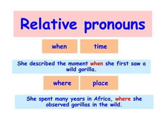 Relative pronouns
when

time

She described the moment when she first saw a
wild gorilla.

where

place

She spent many years in Africa, where she
observed gorillas in the wild.

 