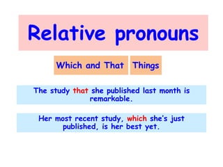 Relative pronouns
Which and That Things
The study that she published last month is
remarkable.
Her most recent study, which she’s just
published, is her best yet.

 
