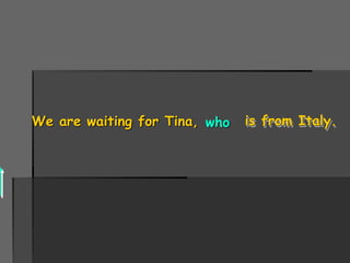 We are waiting for Tina, is from Italy.who
 