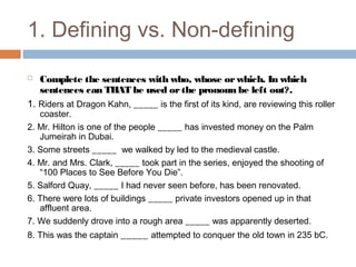 1. Defining vs. Non-defining 
 Complete the sentences with who, whose or which. In which 
sentences can THAT be used or t...